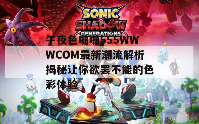午夜色啪啪555WWWCOM最新潮流解析揭秘让你欲罢不能的色彩体验
