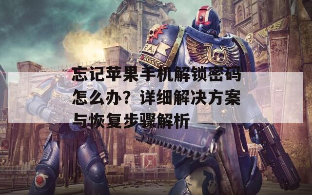 忘记苹果手机解锁密码怎么办？详细解决方案与恢复步骤解析