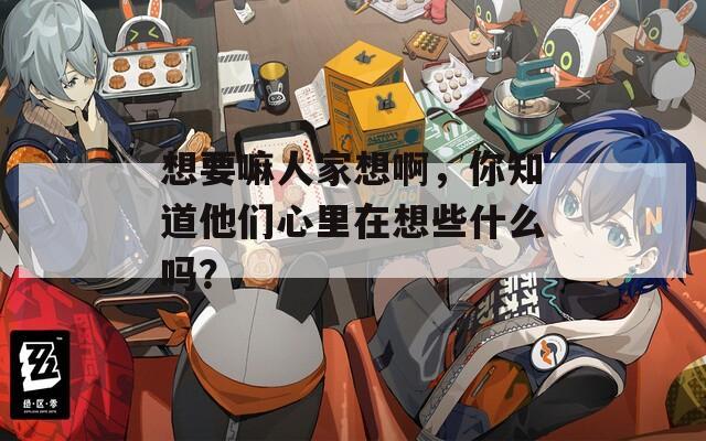 想要嘛人家想啊，你知道他们心里在想些什么吗？