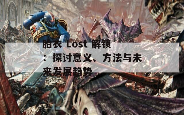 胎衣 Lost 解锁：探讨意义、方法与未来发展趋势