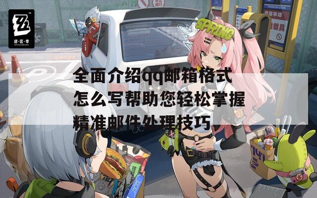 全面介绍qq邮箱格式怎么写帮助您轻松掌握精准邮件处理技巧