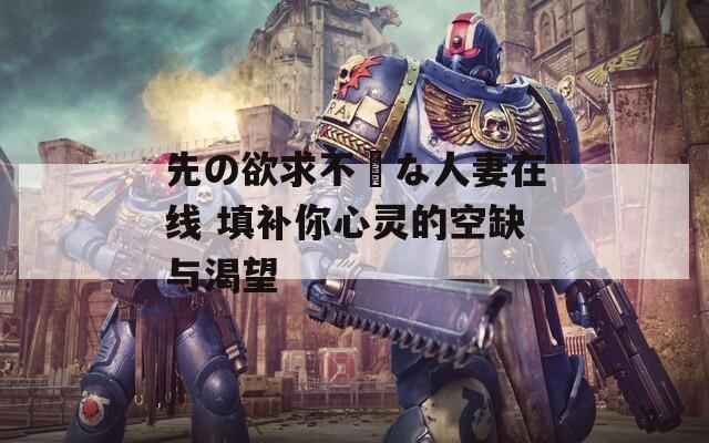 先の欲求不満な人妻在线 填补你心灵的空缺与渴望