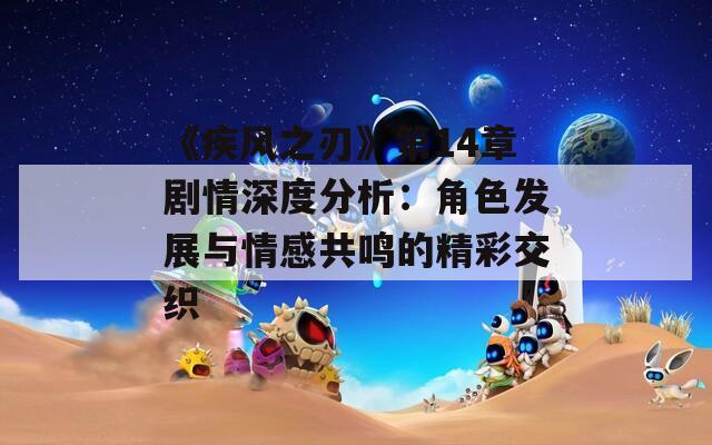 《疾风之刃》第14章剧情深度分析：角色发展与情感共鸣的精彩交织