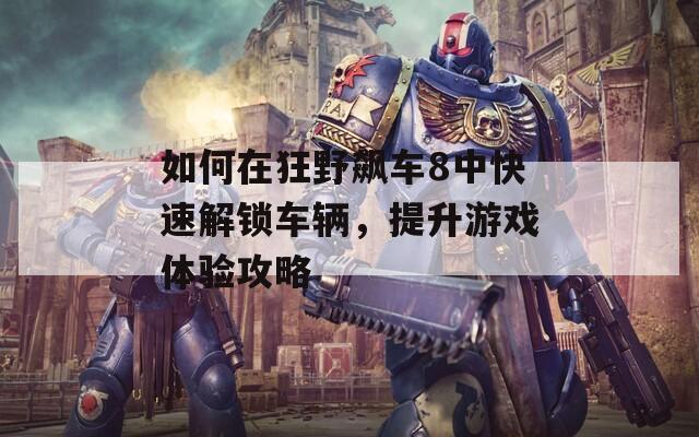 如何在狂野飙车8中快速解锁车辆，提升游戏体验攻略