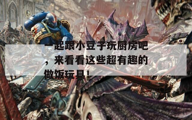 一起跟小豆子玩厨房吧，来看看这些超有趣的做饭玩具！