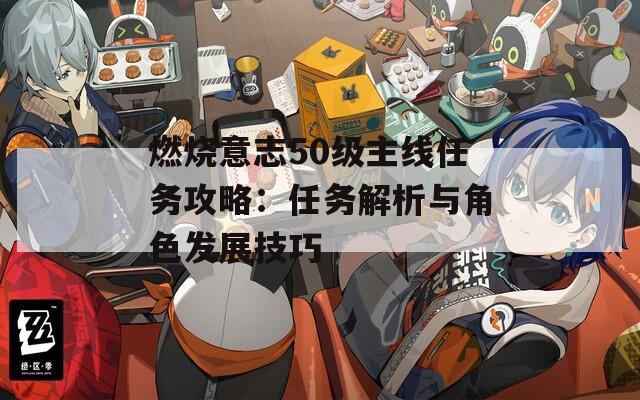 燃烧意志50级主线任务攻略：任务解析与角色发展技巧