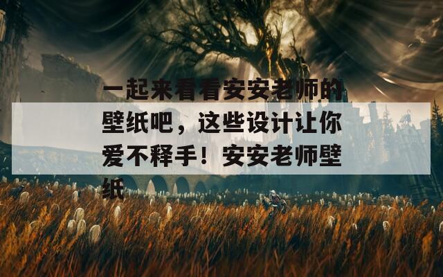 一起来看看安安老师的壁纸吧，这些设计让你爱不释手！安安老师壁纸