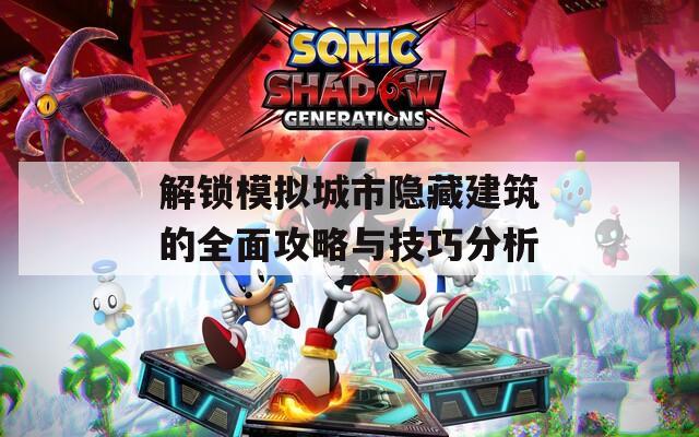 解锁模拟城市隐藏建筑的全面攻略与技巧分析