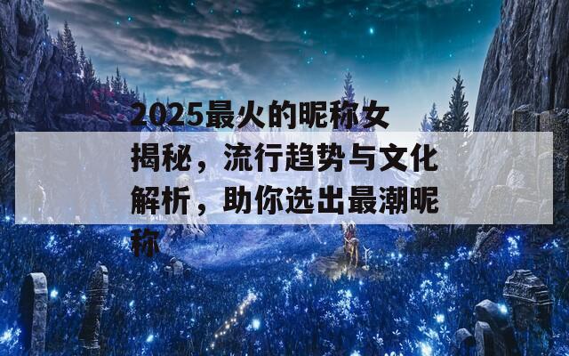 2025最火的昵称女揭秘，流行趋势与文化解析，助你选出最潮昵称
