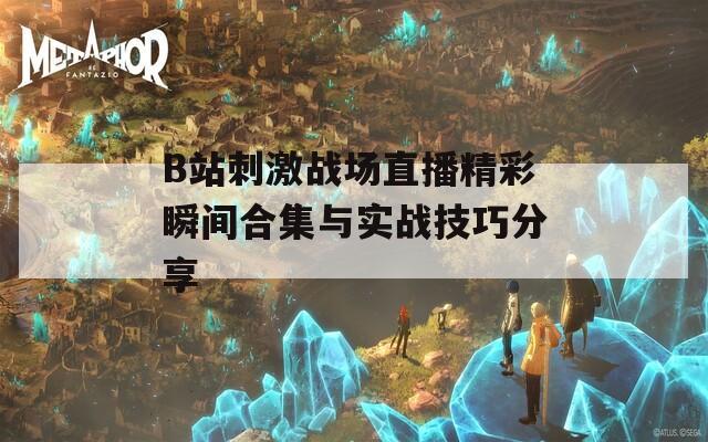B站刺激战场直播精彩瞬间合集与实战技巧分享