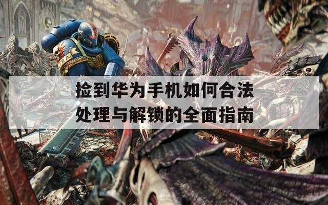捡到华为手机如何合法处理与解锁的全面指南