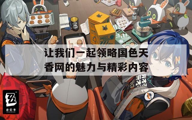 让我们一起领略国色天香网的魅力与精彩内容