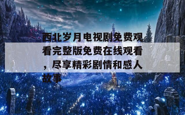 西北岁月电视剧免费观看完整版免费在线观看，尽享精彩剧情和感人故事