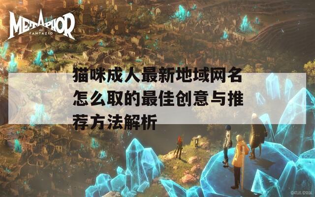 猫咪成人最新地域网名怎么取的最佳创意与推荐方法解析