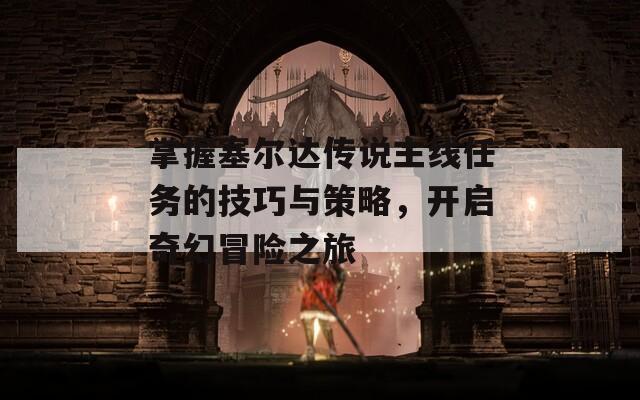 掌握塞尔达传说主线任务的技巧与策略，开启奇幻冒险之旅