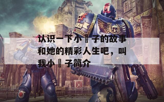 认识一下小沝子的故事和她的精彩人生吧，叫我小沝子简介