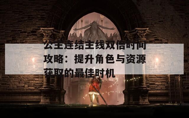 公主连结主线双倍时间攻略：提升角色与资源获取的最佳时机