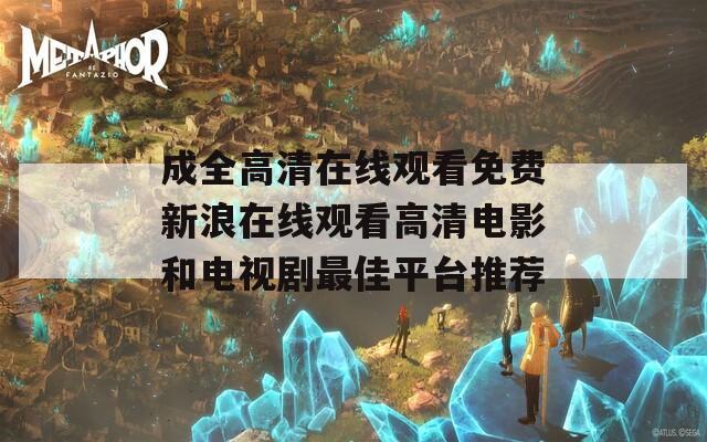 成全高清在线观看免费新浪在线观看高清电影和电视剧最佳平台推荐