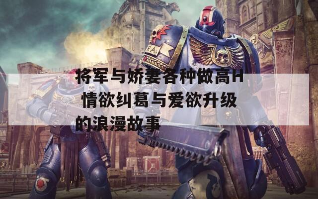 将军与娇妻各种做高H 情欲纠葛与爱欲升级的浪漫故事
