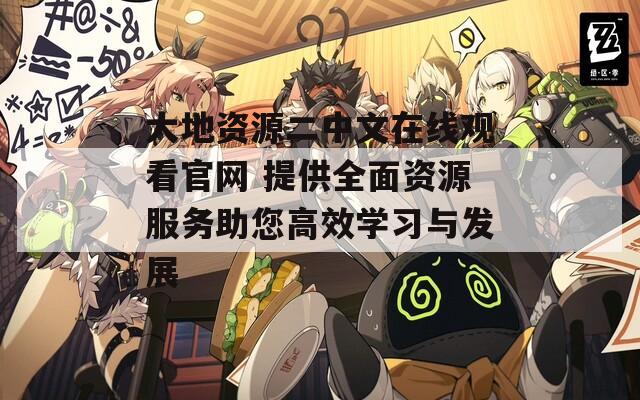 大地资源二中文在线观看官网 提供全面资源服务助您高效学习与发展