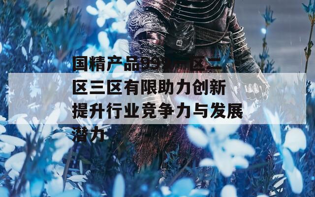 国精产品999一区二区三区有限助力创新 提升行业竞争力与发展潜力