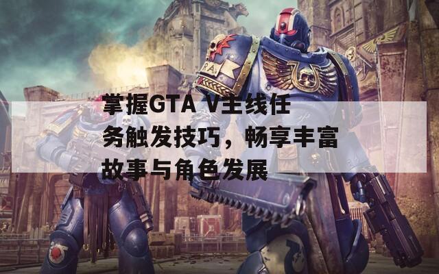 掌握GTA V主线任务触发技巧，畅享丰富故事与角色发展