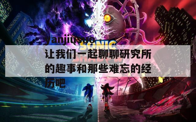 yanjiusuo 让我们一起聊聊研究所的趣事和那些难忘的经历吧