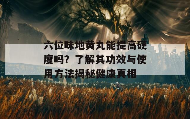 六位味地黄丸能提高硬度吗？了解其功效与使用方法揭秘健康真相
