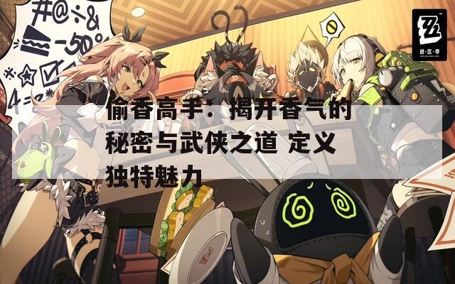 偷香高手：揭开香气的秘密与武侠之道 定义独特魅力