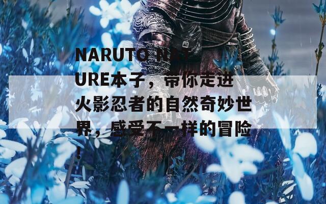 NARUTO NATURE本子，带你走进火影忍者的自然奇妙世界，感受不一样的冒险！