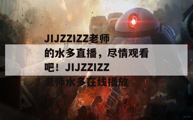 JIJZZIZZ老师的水多直播，尽情观看吧！JIJZZIZZ老师水多在线播放