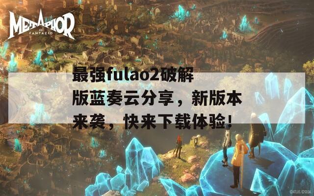 最强fulao2破解版蓝奏云分享，新版本来袭，快来下载体验！