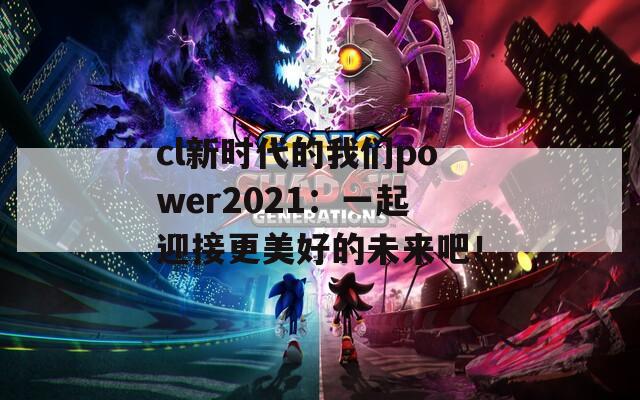 cl新时代的我们power2021：一起迎接更美好的未来吧！