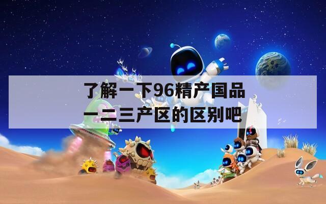 了解一下96精产国品一二三产区的区别吧