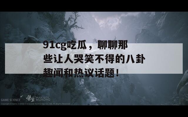 91cg吃瓜，聊聊那些让人哭笑不得的八卦趣闻和热议话题！