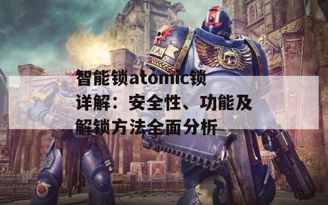 智能锁atomic锁详解：安全性、功能及解锁方法全面分析