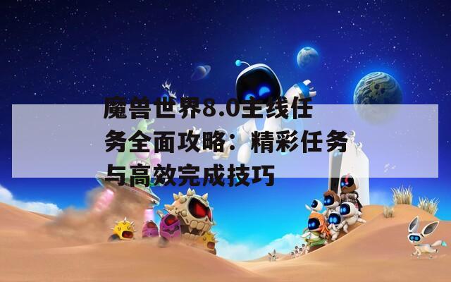 魔兽世界8.0主线任务全面攻略：精彩任务与高效完成技巧