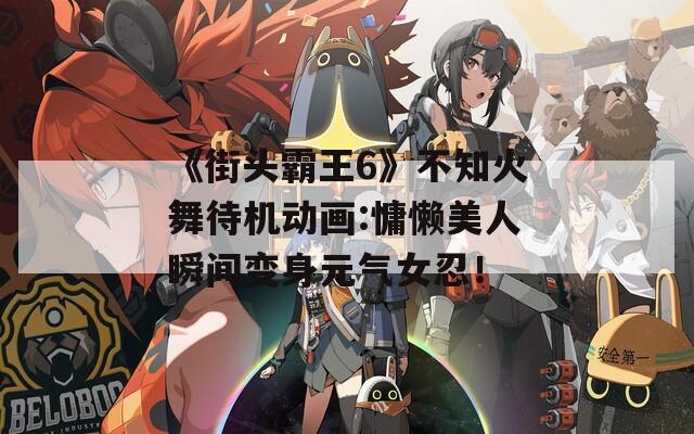 《街头霸王6》不知火舞待机动画:慵懒美人瞬间变身元气女忍！