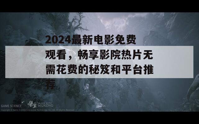 2024最新电影免费观看，畅享影院热片无需花费的秘笈和平台推荐