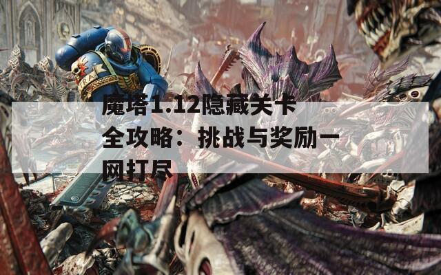 魔塔1.12隐藏关卡全攻略：挑战与奖励一网打尽