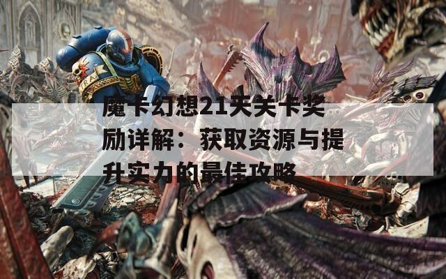 魔卡幻想21天关卡奖励详解：获取资源与提升实力的最佳攻略