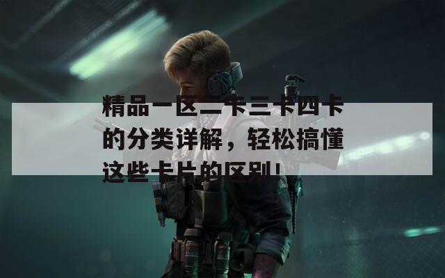 精品一区二卡三卡四卡的分类详解，轻松搞懂这些卡片的区别！
