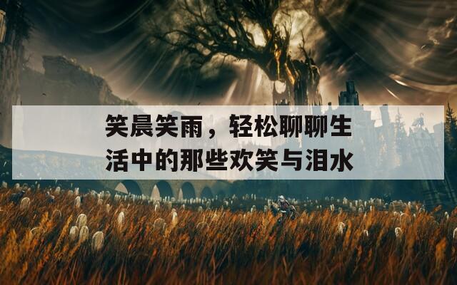 笑晨笑雨，轻松聊聊生活中的那些欢笑与泪水