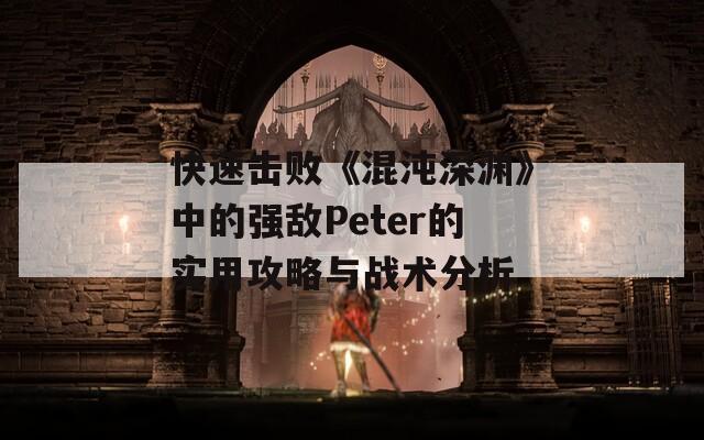 快速击败《混沌深渊》中的强敌Peter的实用攻略与战术分析