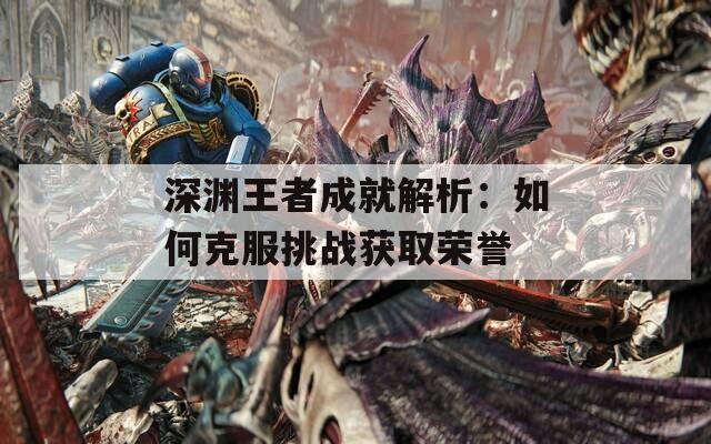 深渊王者成就解析：如何克服挑战获取荣誉