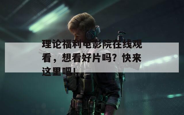 理论福利电影院在线观看，想看好片吗？快来这里吧！