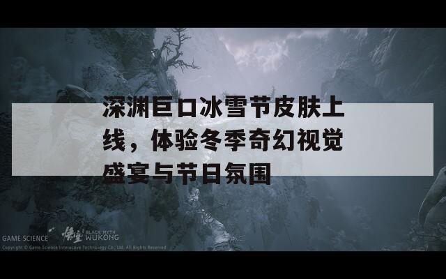 深渊巨口冰雪节皮肤上线，体验冬季奇幻视觉盛宴与节日氛围