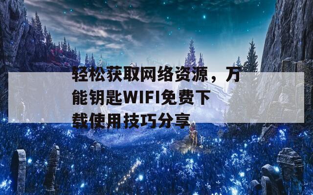 轻松获取网络资源，万能钥匙WIFI免费下载使用技巧分享