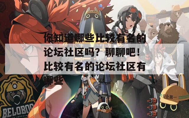 你知道哪些比较有名的论坛社区吗？聊聊吧！比较有名的论坛社区有哪些