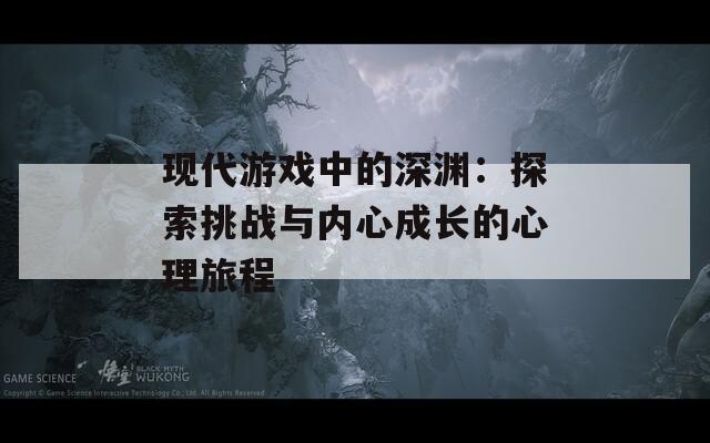 现代游戏中的深渊：探索挑战与内心成长的心理旅程